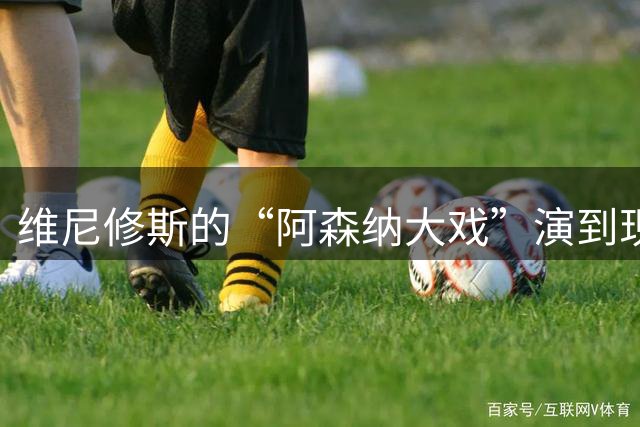 维尼修斯的“阿森纳大戏”演到现在，会不会是三方合演的剧本杀？